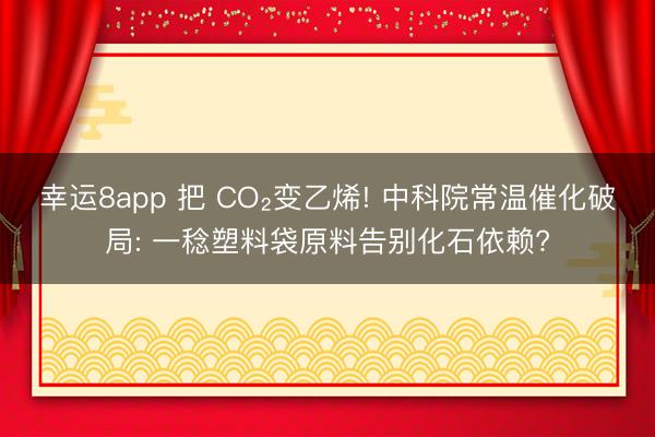 幸运8app 把 CO₂变乙烯! 中科院常温催化破局: 一稔塑料袋原料告别化石依赖?