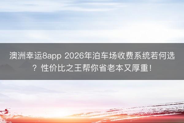 澳洲幸运8app 2026年泊车场收费系统若何选？性价比之王帮你省老本又厚重！