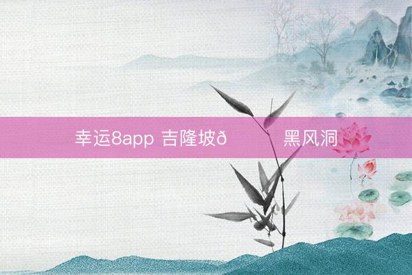 幸运8app 吉隆坡🌈黑风洞