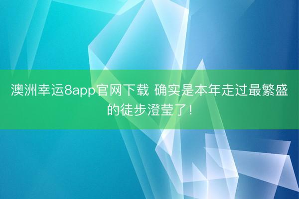 澳洲幸运8app官网下载 确实是本年走过最繁盛的徒步澄莹了!