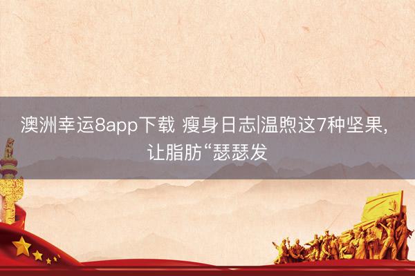 澳洲幸运8app下载 瘦身日志|温煦这7种坚果， 让脂肪“瑟瑟发