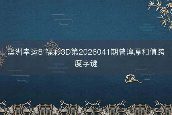 澳洲幸运8 福彩3D第2026041期曾淳厚和值跨度字谜