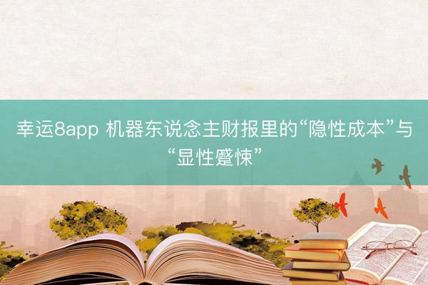 幸运8app 机器东说念主财报里的“隐性成本”与“显性蹙悚”