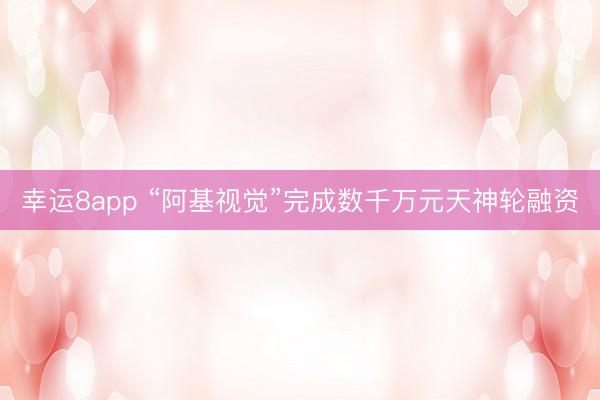 幸运8app “阿基视觉”完成数千万元天神轮融资