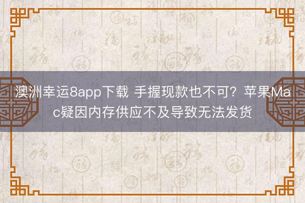澳洲幸运8app下载 手握现款也不可?苹果Mac疑因内存供应不及导致无法发货