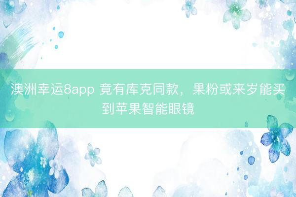 澳洲幸运8app 竟有库克同款，果粉或来岁能买到苹果智能眼镜