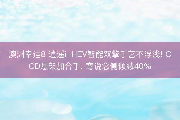 澳洲幸运8 逍遥i-HEV智能双擎手艺不浮浅! CCD悬架加合手， 弯说念侧倾减40%
