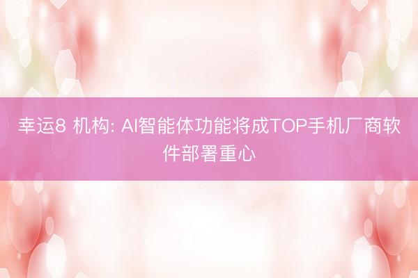 幸运8 机构: AI智能体功能将成TOP手机厂商软件部署重心