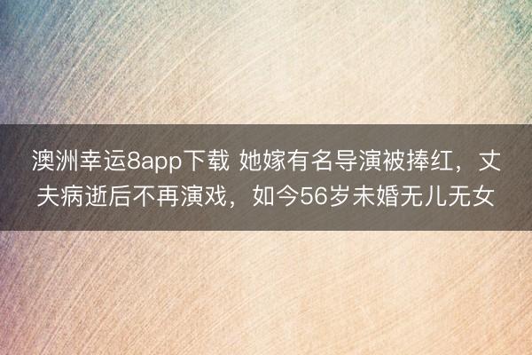 澳洲幸运8app下载 她嫁有名导演被捧红，丈夫病逝后不再演戏，如今56岁未婚无儿无女