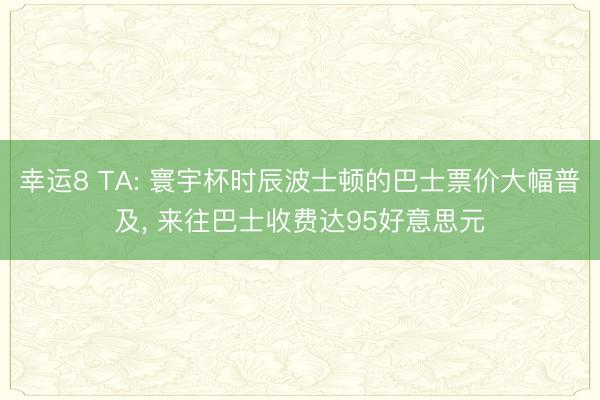 幸运8 TA: 寰宇杯时辰波士顿的巴士票价大幅普及， 来往巴士收费达95好意思元