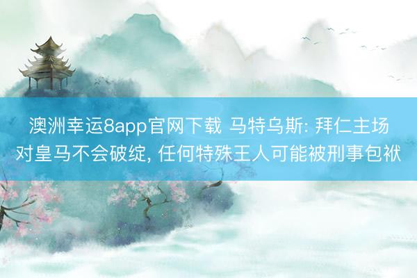 澳洲幸运8app官网下载 马特乌斯: 拜仁主场对皇马不会破绽， 任何特殊王人可能被刑事包袱
