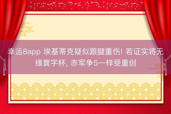 幸运8app 埃基蒂克疑似跟腱重伤! 若证实将无缘寰宇杯， 赤军争5一样受重创