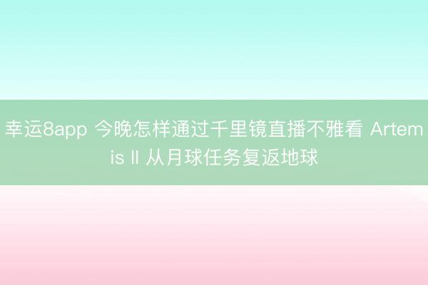 幸运8app 今晚怎样通过千里镜直播不雅看 Artemis II 从月球任务复返地球