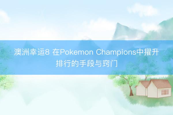 澳洲幸运8 在Pokemon Champions中擢升排行的手段与窍门