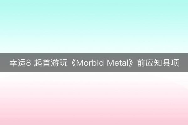 幸运8 起首游玩《Morbid Metal》前应知县项