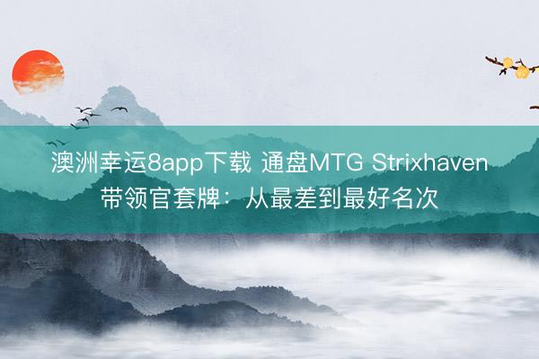 澳洲幸运8app下载 通盘MTG Strixhaven带领官套牌：从最差到最好名次