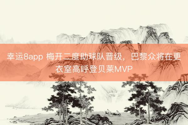 幸运8app 梅开二度助球队晋级，巴黎众将在更衣室高呼登贝莱MVP