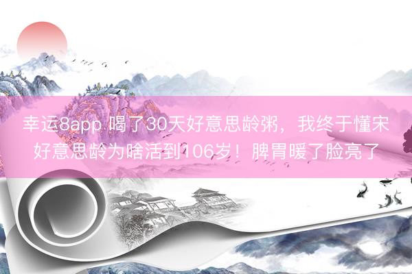 幸运8app 喝了30天好意思龄粥，<a href=