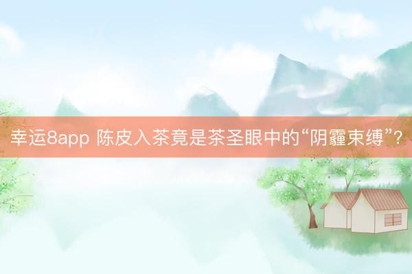 幸运8app 陈皮入茶竟是茶圣眼中的“阴霾束缚”?