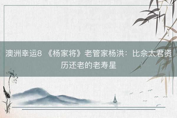 澳洲幸运8 《杨家将》老管家杨洪：比佘太君资历还老的老寿星