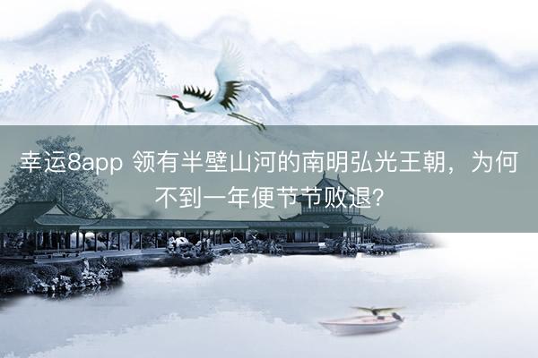 幸运8app 领有半壁山河的南明弘光王朝,为何不到一年便节节败退?