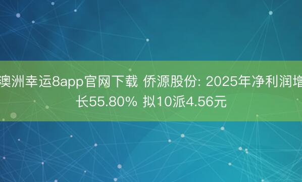 澳洲幸运8app官网下载 侨源股份: 2025年净利润增长55.80% 拟10派4.56元
