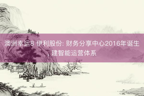 澳洲幸运8 伊利股份: 财务分享中心2016年诞生， 建智能运营体系