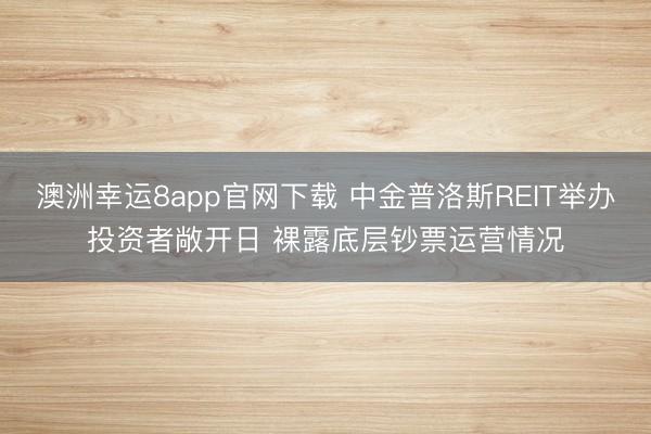 澳洲幸运8app官网下载 中金普洛斯REIT举办投资者敞开日 裸露底层钞票运营情况