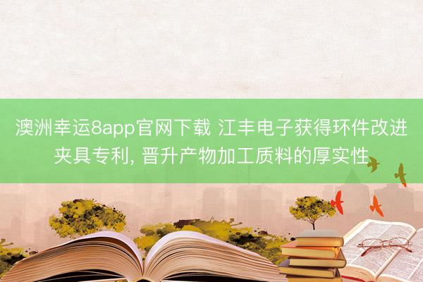 澳洲幸运8app官网下载 江丰电子获得环件改进夹具专利， 晋升产物加工质料的厚实性