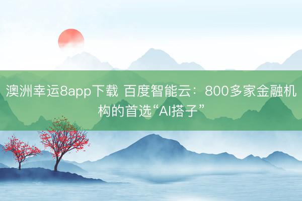 澳洲幸运8app下载 百度智能云：800多家金融机构的首选“AI搭子”