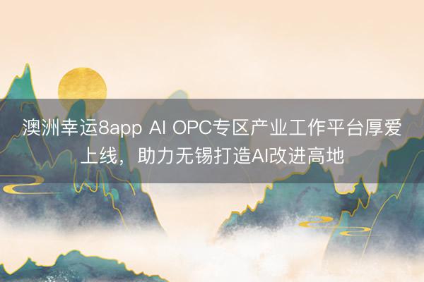澳洲幸运8app AI OPC专区产业工作平台厚爱上线，助力无锡打造AI改进高地