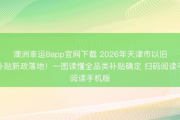 澳洲幸运8app官网下载 2026年天津市以旧换新补贴新政落地！一图读懂全品类补贴确定 扫码阅读手机版