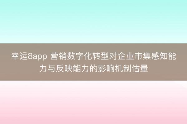 幸运8app 营销数字化转型对企业市集感知能力与反映能力的影响机制估量