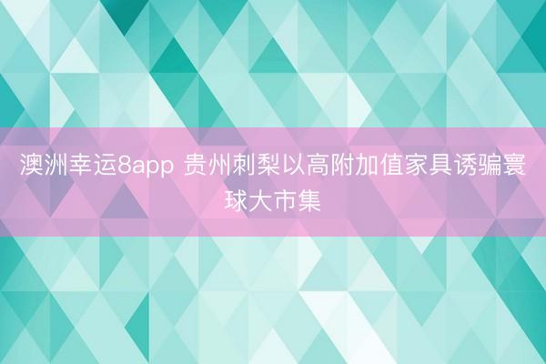澳洲幸运8app 贵州刺梨以高附加值家具诱骗寰球大市集