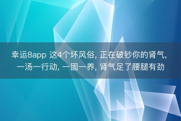 幸运8app 这4个坏风俗， 正在破钞你的肾气， 一汤一行动， 一固一养， 肾气足了腰腿有劲