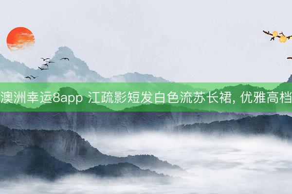 澳洲幸运8app 江疏影短发白色流苏长裙，<a href=