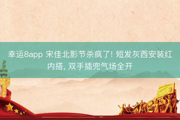 幸运8app 宋佳北影节杀疯了! 短发灰西安装红内搭， 双手插兜气场全开
