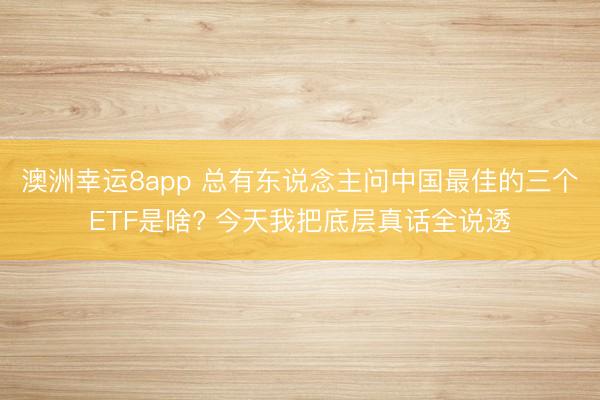 澳洲幸运8app 总有东说念主问中国最佳的三个ETF是啥? 今天我把底层真话全说透