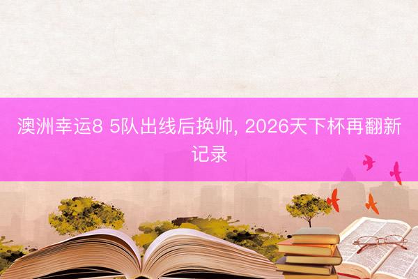 澳洲幸运8 5队出线后换帅， 2026天下杯再翻新记录