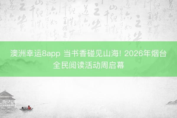 澳洲幸运8app 当书香碰见山海! 2026年烟台全民阅读活动周启幕