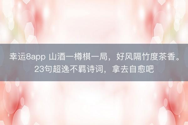 幸运8app 山酒一樽棋一局，好风隔竹度茶香。23句超逸不羁诗词，拿去自愈吧