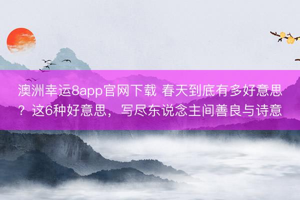澳洲幸运8app官网下载 春天到底有多好意思？这6种好意思，写尽东说念主间善良与诗意