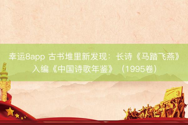 幸运8app 古书堆里新发现：长诗《马踏飞燕》入编《中国诗歌年鉴》（1995卷）