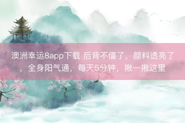 澳洲幸运8app下载 后背不僵了，颜料透亮了，全身阳气通，每天5分钟，揪一揪这里