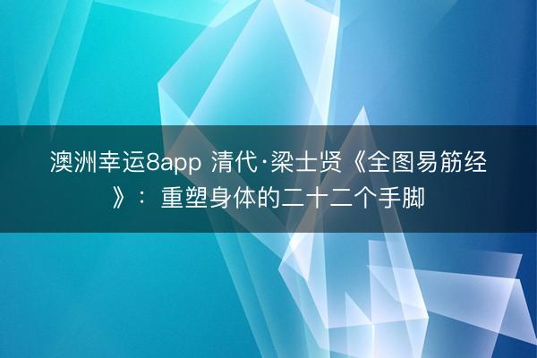 澳洲幸运8app 清代·梁士贤《全图易筋经》：重塑身体的二十二个手脚