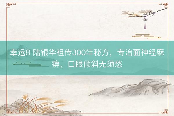 幸运8 陆银华祖传300年秘方，专治面神经麻痹，口眼倾斜无须愁