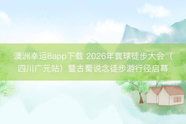 澳洲幸运8app下载 2026年寰球徒步大会（四川广元站）暨古蜀说念徒步游行径启幕