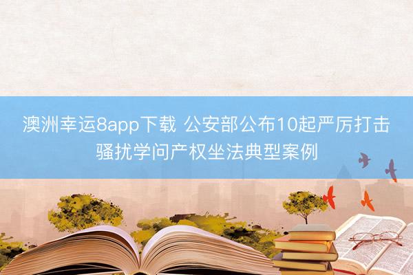 澳洲幸运8app下载 公安部公布10起严厉打击骚扰学问产权坐法典型案例