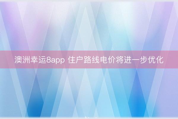 澳洲幸运8app 住户路线电价将进一步优化