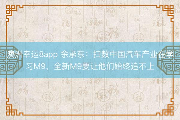 澳洲幸运8app 余承东：扫数中国汽车产业在学习M9，全新M9要让他们始终追不上